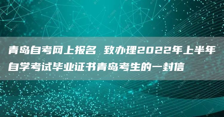 青岛自考网上报名 致办理2022年上半年自学考试毕业证书青岛考生的一封信(图1)