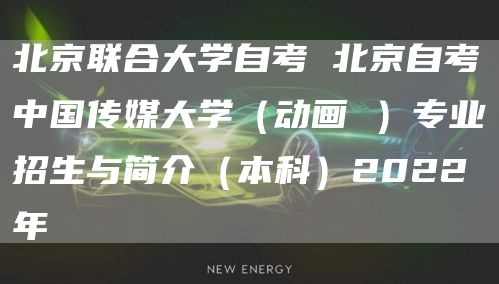 北京联合大学自考 北京自考中国传媒大学（动画 ）专业招生与简介（本科）2022年