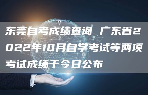 东莞自考成绩查询 广东省2022年10月自学考试等两项考试成绩于今日公布
