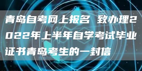 青岛自考网上报名 致办理2022年上半年自学考试毕业证书青岛考生的一封信