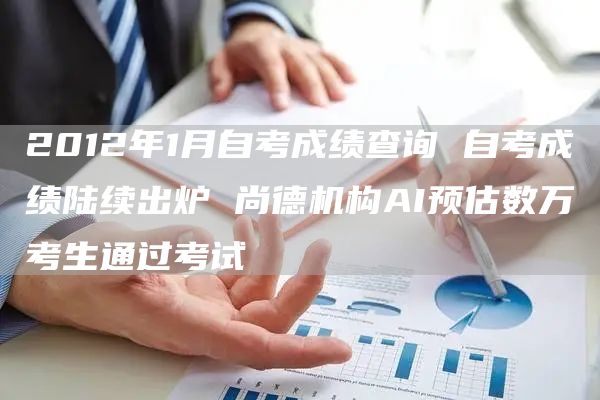2012年1月自考成绩查询 自考成绩陆续出炉 尚德机构AI预估数万考生通过考试