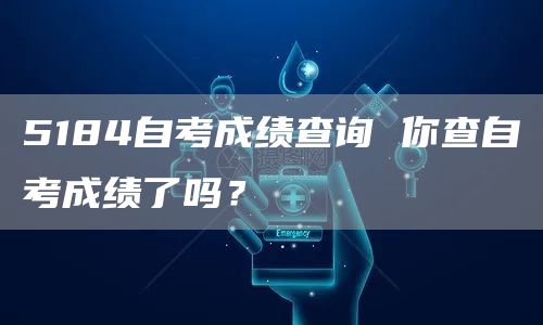5184自考成绩查询 你查自考成绩了吗？