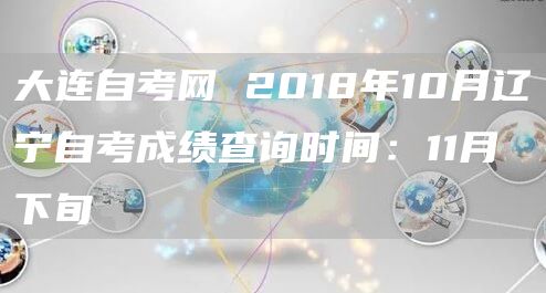大连自考网 2018年10月辽宁自考成绩查询时间：11月下旬(图1)