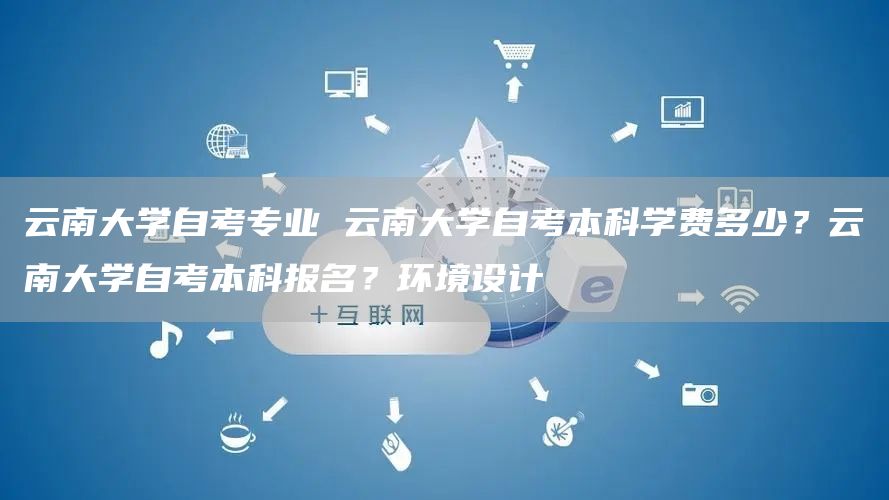 云南大学自考专业 云南大学自考本科学费多少？云南大学自考本科报名？环境设计