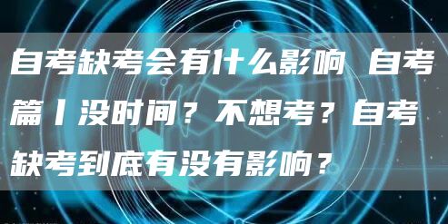自考缺考会有什么影响 自考篇丨没时间？不想考？自考缺考到底有没有影响？(图1)