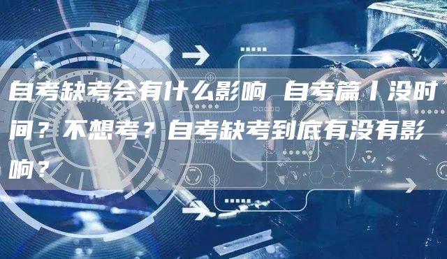 自考缺考会有什么影响 自考篇丨没时间？不想考？自考缺考到底有没有影响？