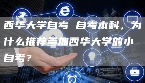 西华大学自考 自考本科，为什么推荐参加西华大学的小自考？