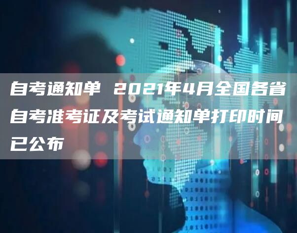自考通知单 2021年4月全国各省自考准考证及考试通知单打印时间已公布(图1)