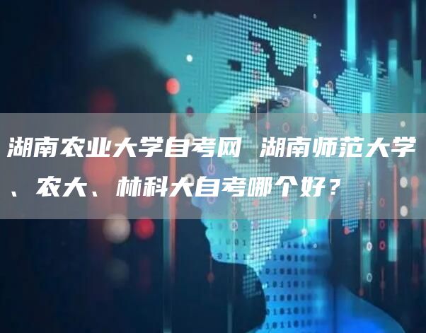 湖南农业大学自考网 湖南师范大学、农大、林科大自考哪个好？(图1)