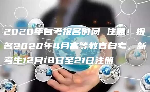2020年自考报名时间 注意！报名2020年4月高等教育自考，新考生12月18日