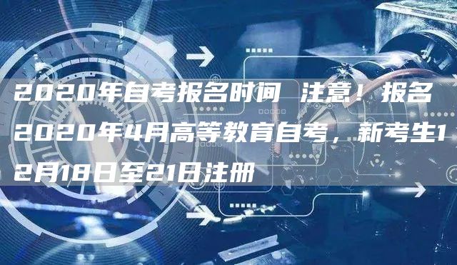 2020年自考报名时间 注意！报名2020年4月高等教育自考，新考生12月18日至21日注册(图1)