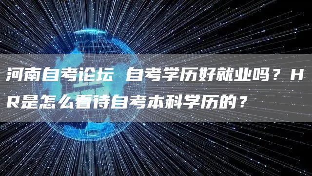 河南自考论坛 自考学历好就业吗？HR是怎么看待自考本科学历的？(图1)