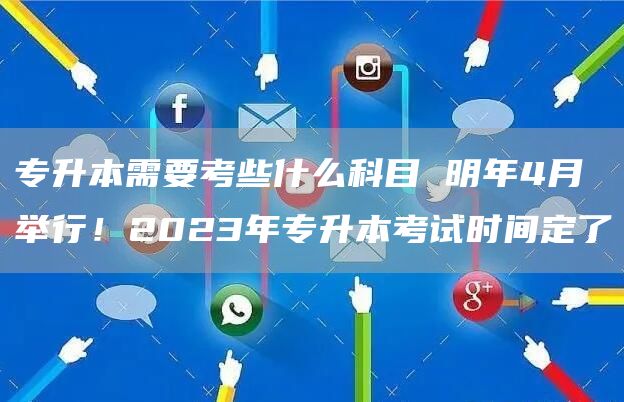 专升本需要考些什么科目 明年4月举行！2023年专升本考试时间定了(图1)