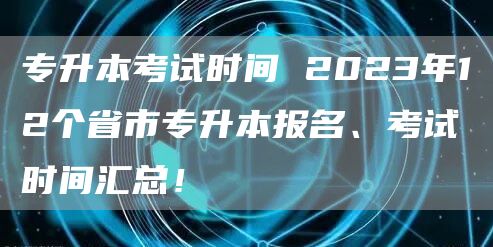 专升本考试时间 2023年12个省市专升本报名、考试时间汇总！(图1)