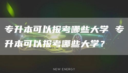 专升本可以报考哪些大学 专升本可以报考哪些大学？