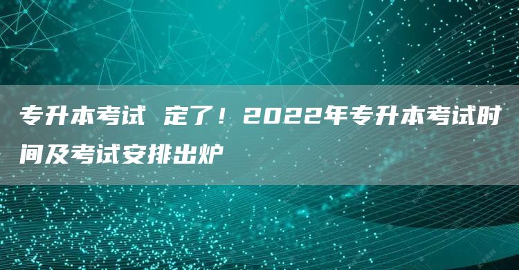专升本考试 定了！2022年专升本考试时间及考试安排出炉