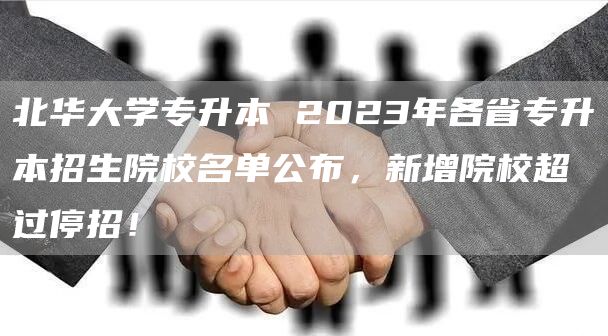 北华大学专升本 2023年各省专升本招生院校名单公布，新增院校超过停招！