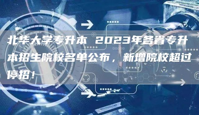 北华大学专升本 2023年各省专升本招生院校名单公布，新增院校超过停招！(图1)