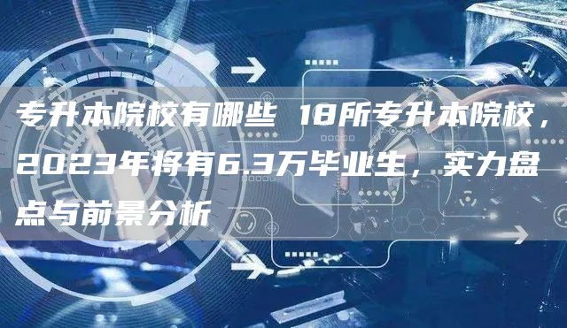 专升本院校有哪些 18所专升本院校，2023年将有6.3万毕业生，实力盘点与前景