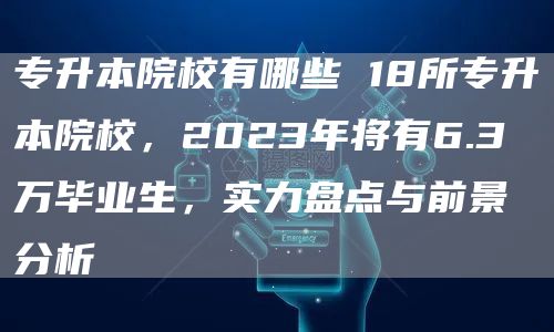专升本院校有哪些 18所专升本院校，2023年将有6.3万毕业生，实力盘点与前景分析(图1)