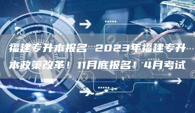 福建专升本报名 2023年福建专升本政策改革！11月底报名！4月考试