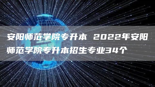 安阳师范学院专升本 2022年安阳师范学院专升本招生专业34个