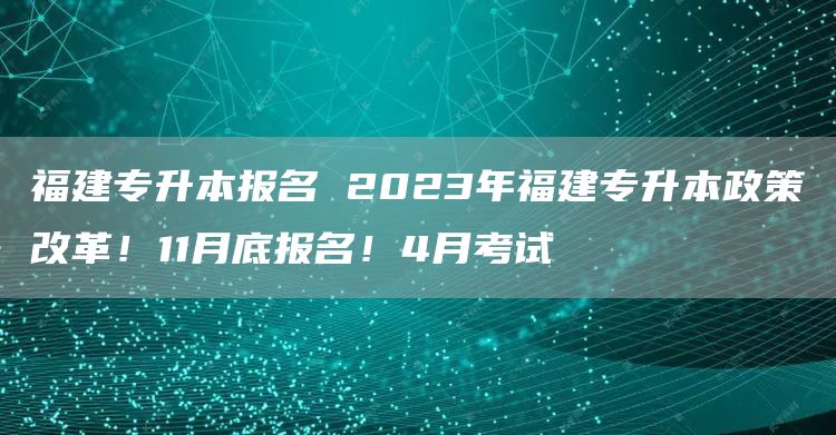 福建专升本报名 2023年福建专升本政策改革！11月底报名！4月考试(图1)