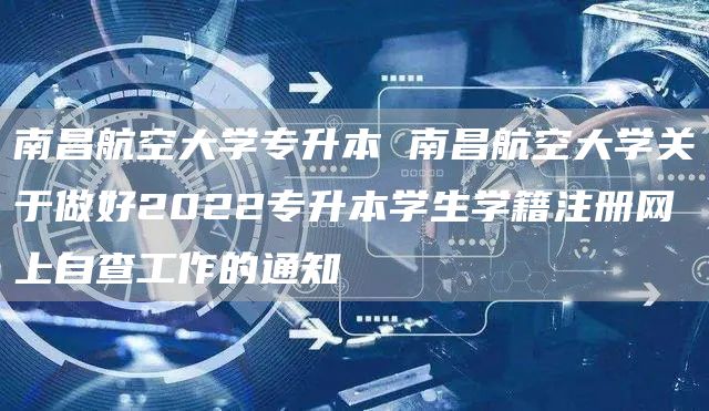 南昌航空大学专升本 南昌航空大学关于做好2022专升本学生学籍注册网上自查工作的