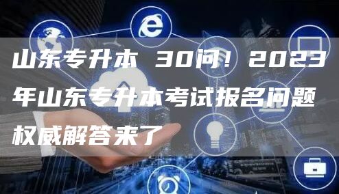 山东专升本 30问！2023年山东专升本考试报名问题权威解答来了