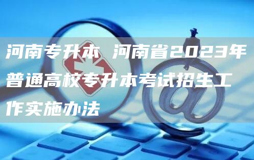 河南专升本 河南省2023年普通高校专升本考试招生工作实施办法(图1)