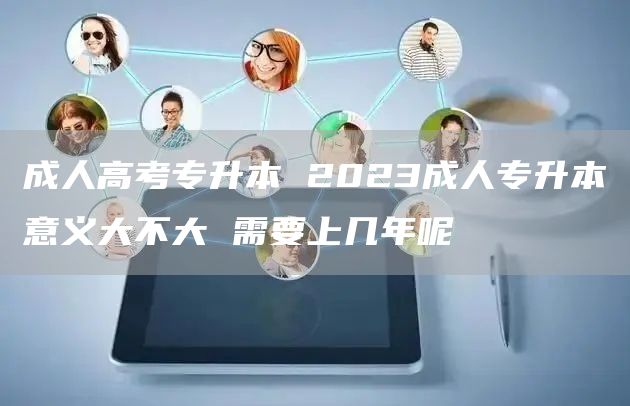 成人高考专升本 2023成人专升本意义大不大 需要上几年呢(图1)