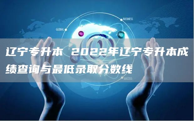 辽宁专升本 2022年辽宁专升本成绩查询与最低录取分数线