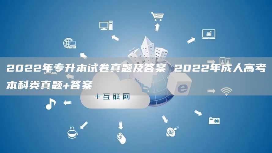 2022年专升本试卷真题及答案 2022年成人高考本科类真题+答案