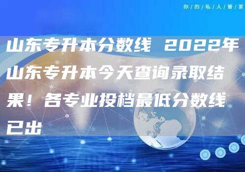 山东专升本分数线 2022年山东专升本今天查询录取结果！各专业投档最低分数线已出(图1)
