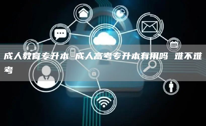 成人教育专升本 成人高考专升本有用吗 难不难考