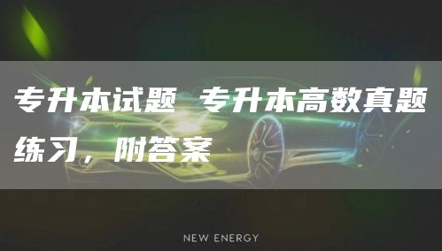 专升本试题 专升本高数真题练习，附答案(图1)