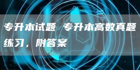 专升本试题 专升本高数真题练习，附答案