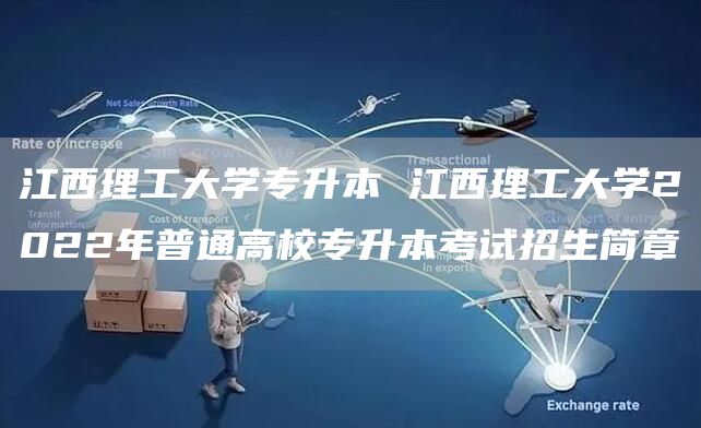 江西理工大学专升本 江西理工大学2022年普通高校专升本考试招生简章