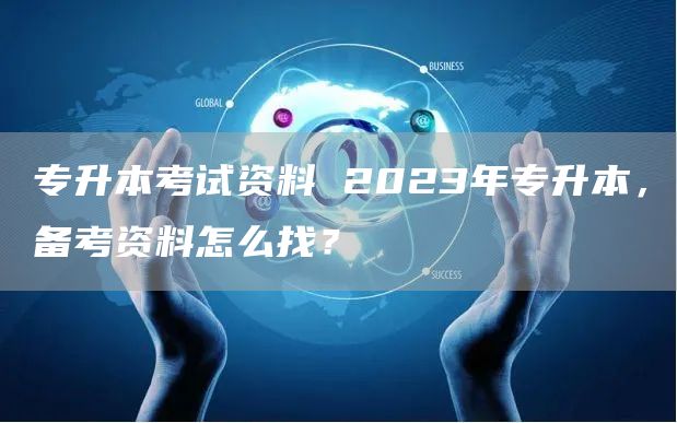 专升本考试资料 2023年专升本，备考资料怎么找？