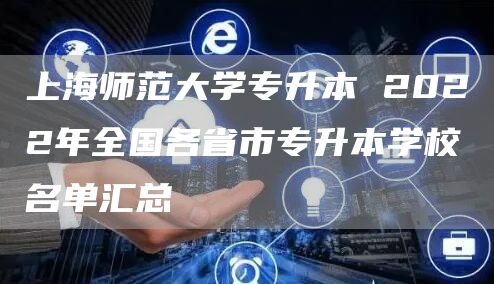 上海师范大学专升本 2022年全国各省市专升本学校名单汇总