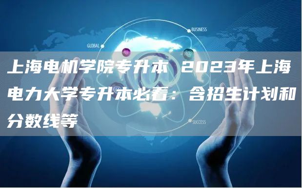 上海电机学院专升本 2023年上海电力大学专升本必看：含招生计划和分数线等(图1)