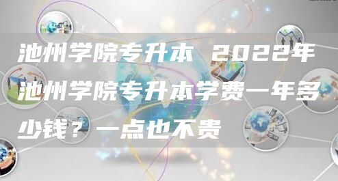 池州学院专升本 2022年池州学院专升本学费一年多少钱？一点也不贵