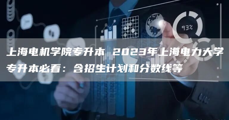 上海电机学院专升本 2023年上海电力大学专升本必看：含招生计划和分数线等