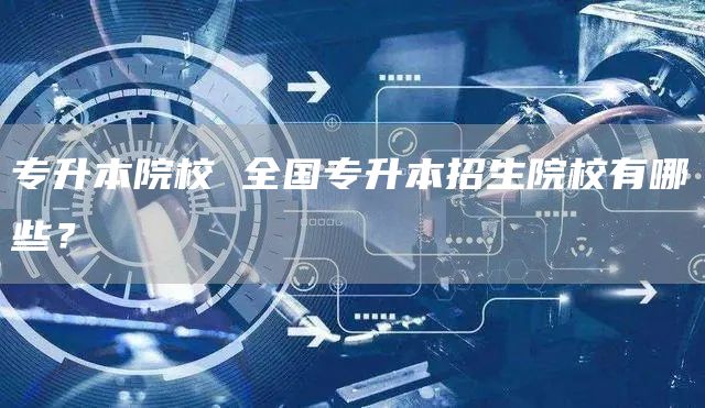 专升本院校 全国专升本招生院校有哪些？