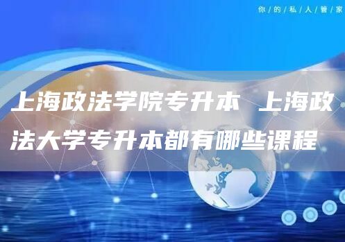 上海政法学院专升本 上海政法大学专升本都有哪些课程(图1)