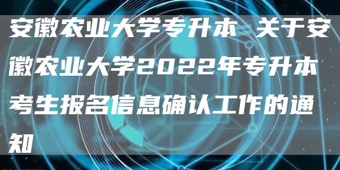 安徽农业大学专升本 关于安徽农业大学2022年专升本考生报名信息确认工作的通知