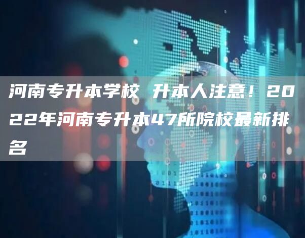 河南专升本学校 升本人注意！2022年河南专升本47所院校最新排名