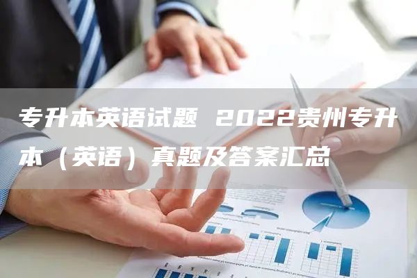 专升本英语试题 2022贵州专升本（英语）真题及答案汇总