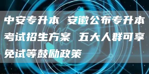 中安专升本 安徽公布专升本考试招生方案 五大人群可享免试等鼓励政策(图1)