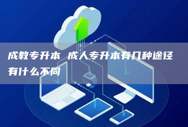 成教专升本 成人专升本有几种途径 有什么不同